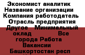 Экономист-аналитик › Название организации ­ Компания-работодатель › Отрасль предприятия ­ Другое › Минимальный оклад ­ 15 500 - Все города Работа » Вакансии   . Башкортостан респ.,Кумертау г.